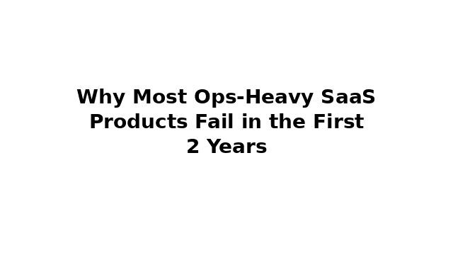 Why Most Ops‑Heavy SaaS Products Fail in the First 2 Years