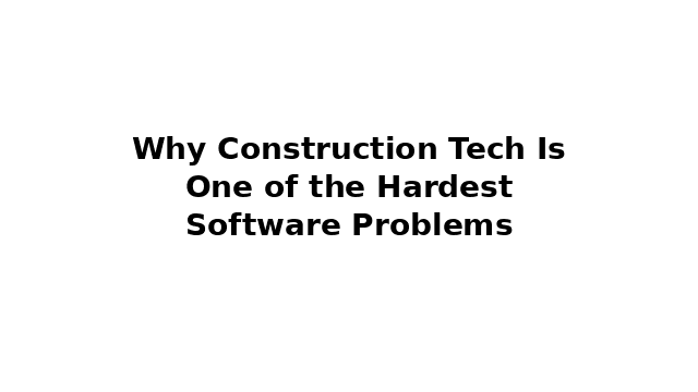 Why Construction Tech Is One of the Hardest Software Problems